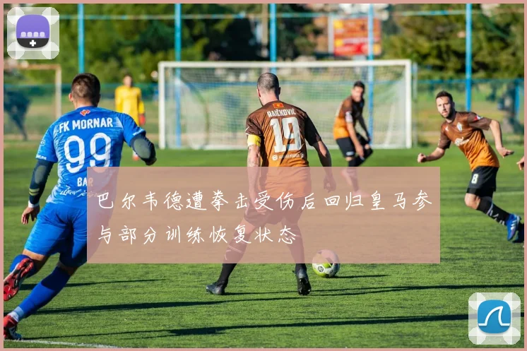 巴尔韦德遭拳击受伤后回归皇马参与部分训练恢复状态