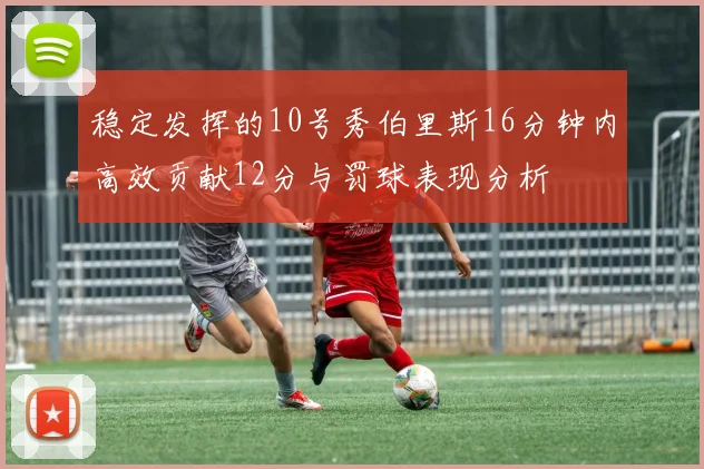 稳定发挥的10号秀伯里斯16分钟内高效贡献12分与罚球表现分析