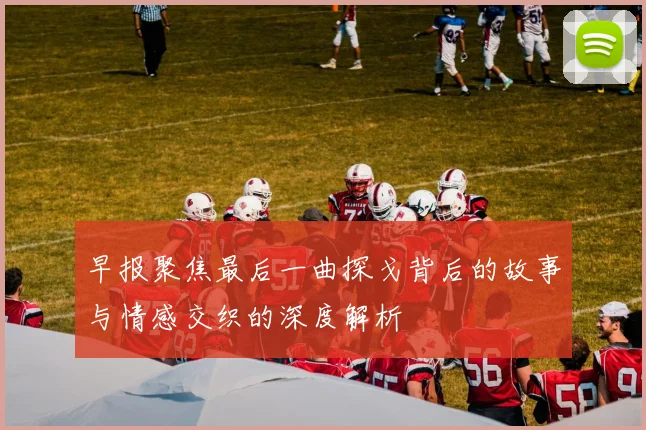 早报聚焦最后一曲探戈背后的故事与情感交织的深度解析