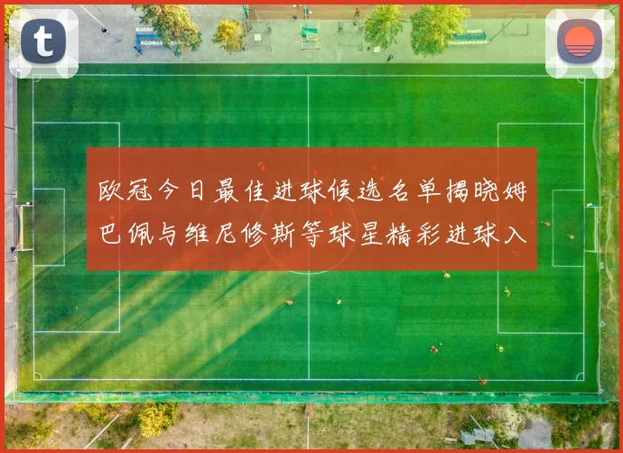欧冠今日最佳进球候选名单揭晓姆巴佩与维尼修斯等球星精彩进球入围