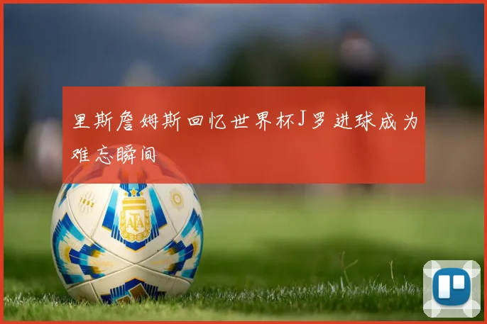 里斯詹姆斯回忆世界杯J罗进球成为难忘瞬间