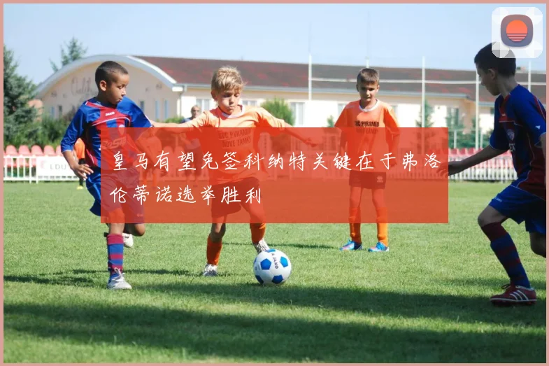 皇马有望免签科纳特关键在于弗洛伦蒂诺选举胜利