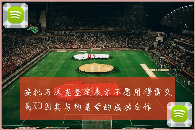 安托万沃克坚定表示不愿用穆雷交易KD因其与约基奇的成功合作