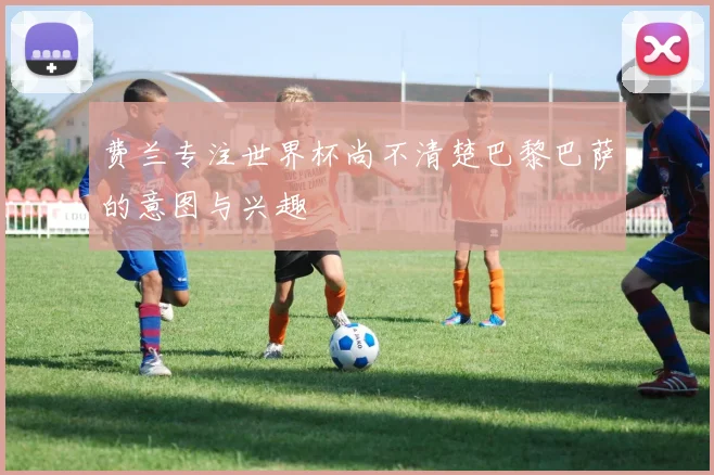 费兰专注世界杯尚不清楚巴黎巴萨的意图与兴趣