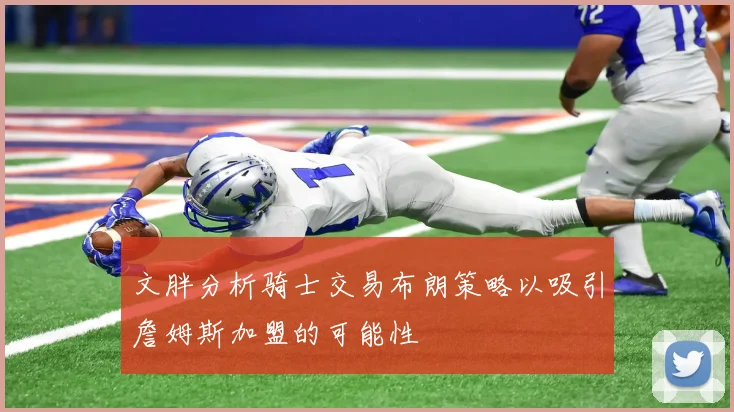 文胖分析骑士交易布朗策略以吸引詹姆斯加盟的可能性