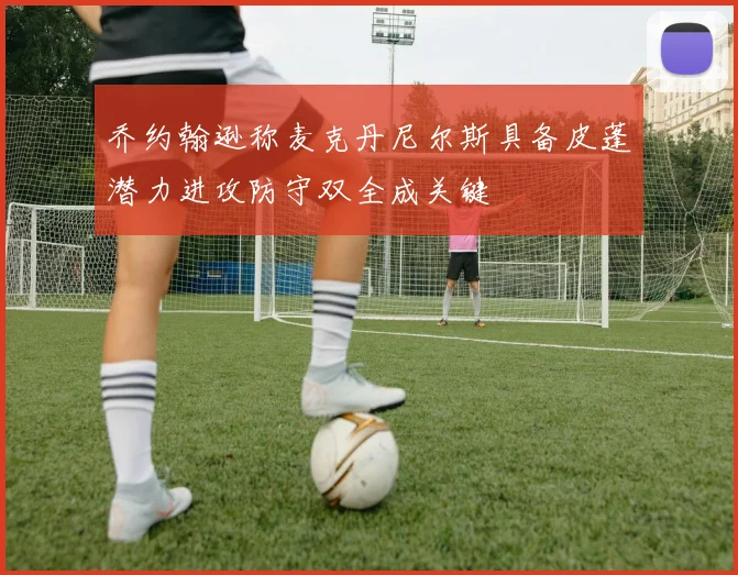 乔约翰逊称麦克丹尼尔斯具备皮蓬潜力进攻防守双全成关键